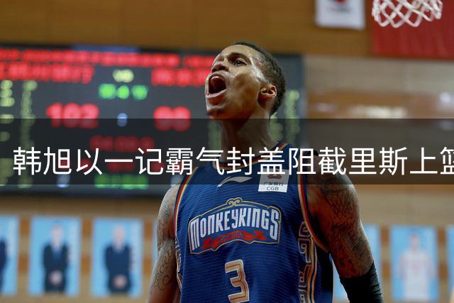 韩旭以一记霸气封盖阻截里斯上篮后激情宣泄